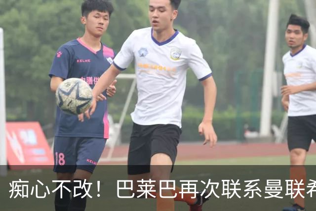 痴心不改！巴莱巴再次联系曼联希望加盟，拉爵团队仍梦想楚阿梅尼